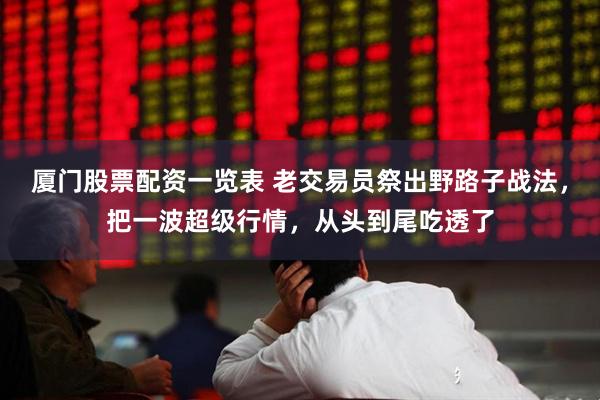厦门股票配资一览表 老交易员祭出野路子战法,把一波超级行情,从头到尾吃透了