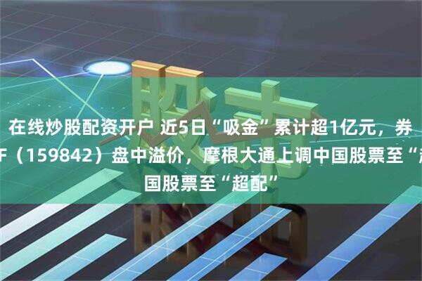 在线炒股配资开户 近5日“吸金”累计超1亿元，券商ETF（159842）盘中溢价，摩根大通上调中国股票至“超配”