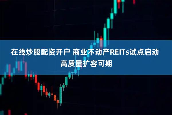 在线炒股配资开户 商业不动产REITs试点启动 高质量扩容可期