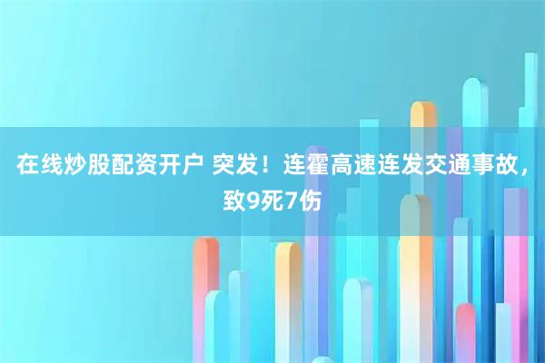 在线炒股配资开户 突发!连霍高速连发交通事故,致9死7伤