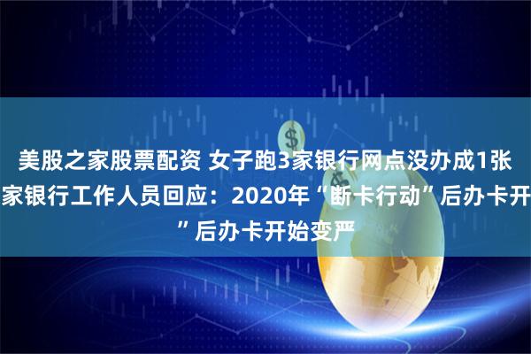 美股之家股票配资 女子跑3家银行网点没办成1张卡，多家银行工作人员回应：2020年“断卡行动”后办卡开始变严