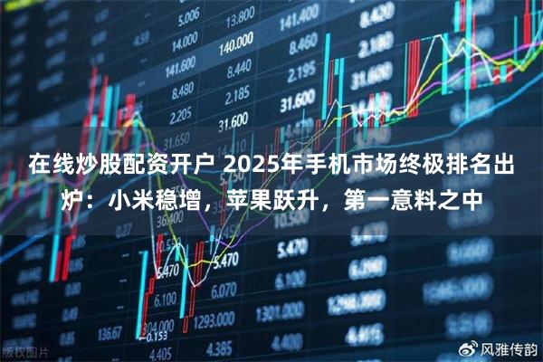 在线炒股配资开户 2025年手机市场终极排名出炉：小米稳增，苹果跃升，第一意料之中