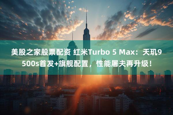 美股之家股票配资 红米Turbo 5 Max：天玑9500s首发+旗舰配置，性能屠夫再升级！