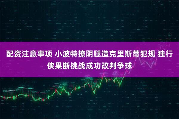 配资注意事项 小波特撩阴腿造克里斯蒂犯规 独行侠果断挑战成功改判争球