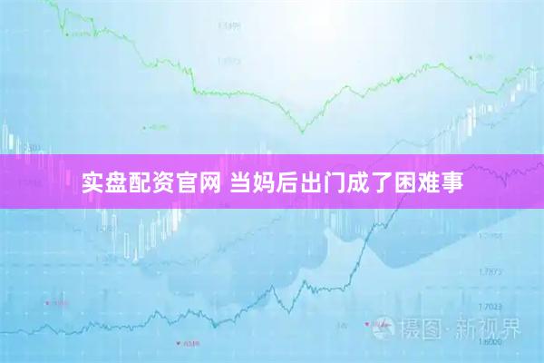 实盘配资官网 当妈后出门成了困难事