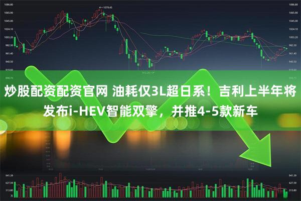 炒股配资配资官网 油耗仅3L超日系！吉利上半年将发布i-HEV智能双擎，并推4-5款新车