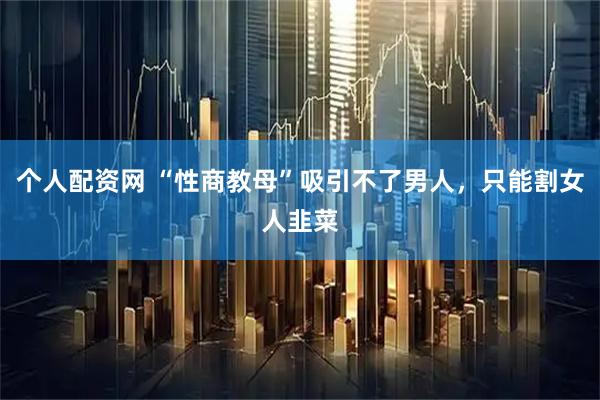 个人配资网 “性商教母”吸引不了男人，只能割女人韭菜