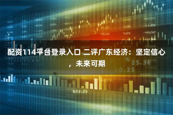配资114平台登录入口 二评广东经济：坚定信心，未来可期