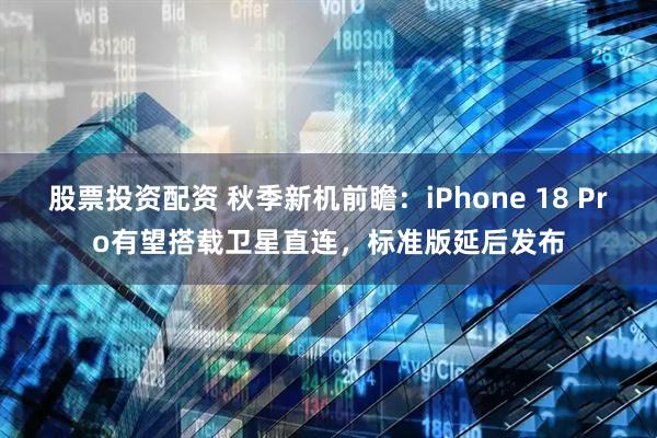 股票投资配资 秋季新机前瞻：iPhone 18 Pro有望搭载卫星直连，标准版延后发布