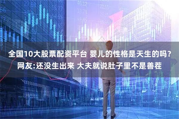 全国10大股票配资平台 婴儿的性格是天生的吗？网友:还没生出来 大夫就说肚子里不是善茬