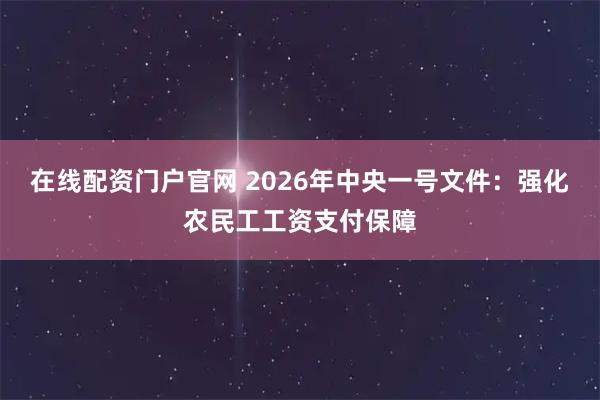 在线配资门户官网 2026年中央一号文件：强化农民工工资支付保障