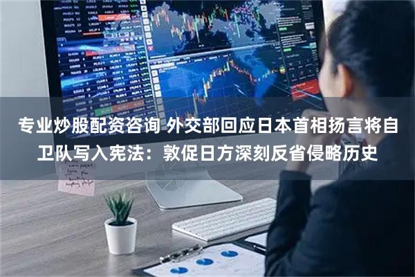 专业炒股配资咨询 外交部回应日本首相扬言将自卫队写入宪法：敦促日方深刻反省侵略历史