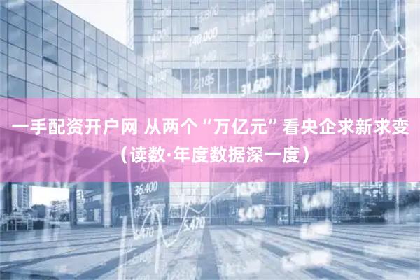 一手配资开户网 从两个“万亿元”看央企求新求变（读数·年度数据深一度）