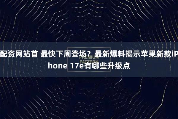 配资网站首 最快下周登场？最新爆料揭示苹果新款iPhone 17e有哪些升级点