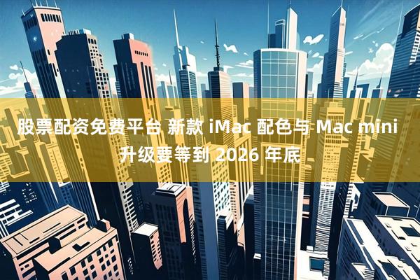 股票配资免费平台 新款 iMac 配色与 Mac mini 升级要等到 2026 年底