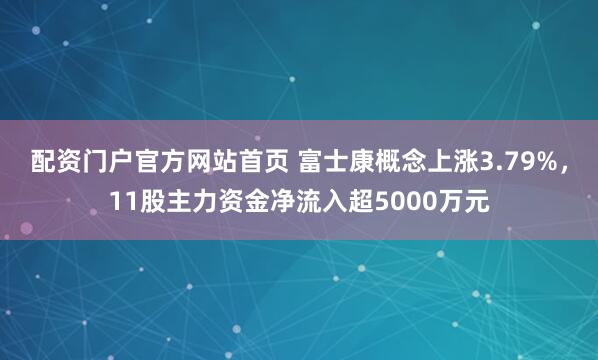 配资门户官方网站首页 富士康概念上涨3.79%，11股主力资金净流入超5000万元