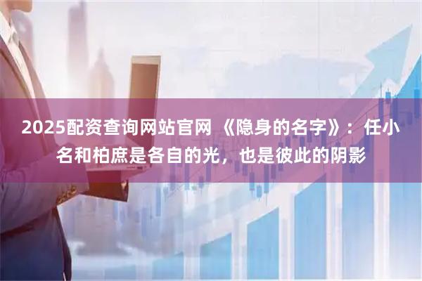 2025配资查询网站官网 《隐身的名字》：任小名和柏庶是各自的光，也是彼此的阴影