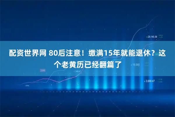 配资世界网 80后注意!缴满15年就能退休?这个老黄历已经翻篇了