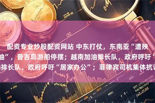 配资专业炒股配资网站 中东打仗，东南亚“遭殃”：泰国“有钱加不到油”，普吉岛游船停摆；越南加油排长队，政府呼吁“居家办公”；菲律宾司机集体抗议……