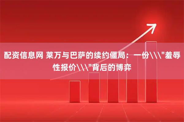 配资信息网 莱万与巴萨的续约僵局：一份\