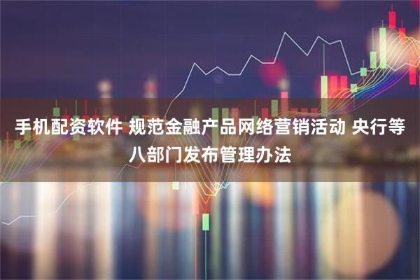 手机配资软件 规范金融产品网络营销活动 央行等八部门发布管理办法