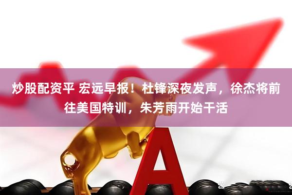 炒股配资平 宏远早报！杜锋深夜发声，徐杰将前往美国特训，朱芳雨开始干活