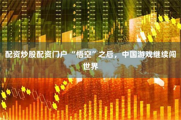 配资炒股配资门户 “悟空”之后，中国游戏继续闯世界